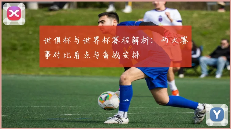 世俱杯与世界杯赛程解析：两大赛事对比看点与备战安排