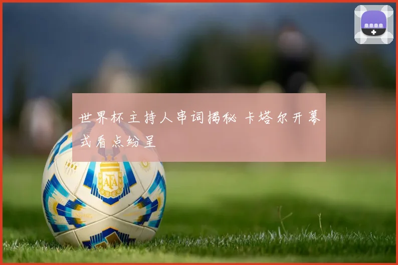 世界杯主持人串词揭秘 卡塔尔开幕式看点纷呈