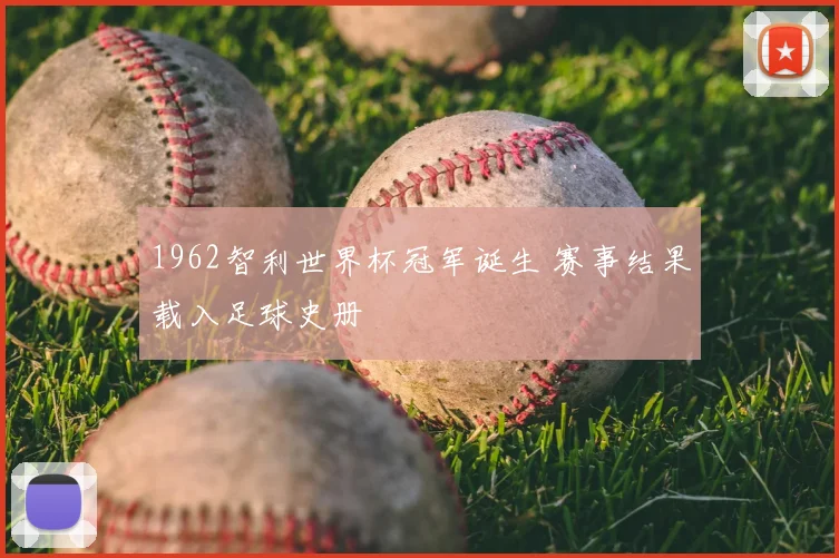 1962智利世界杯冠军诞生 赛事结果载入足球史册