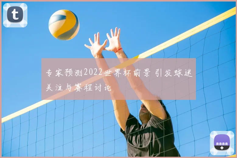 专家预测2022世界杯前景 引发球迷关注与赛程讨论