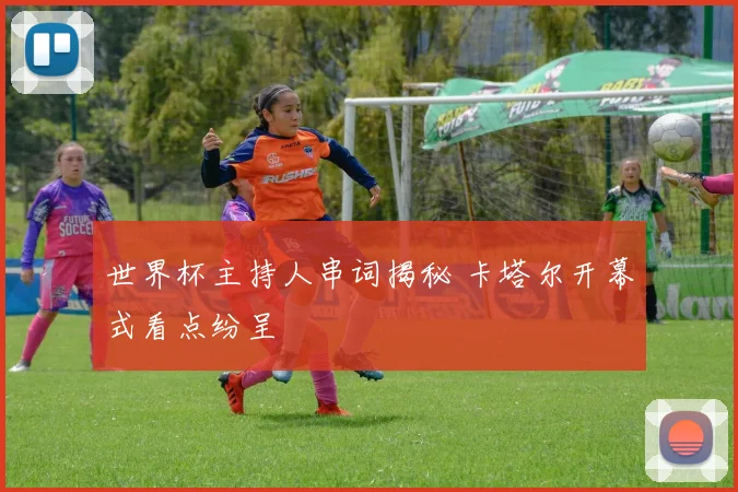 世界杯主持人串词揭秘 卡塔尔开幕式看点纷呈