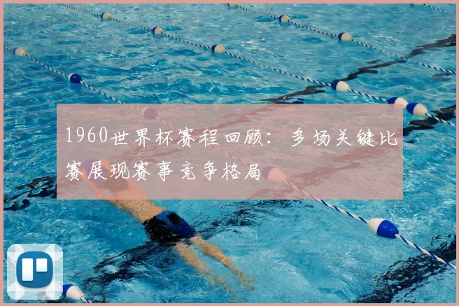 1960世界杯赛程回顾：多场关键比赛展现赛事竞争格局