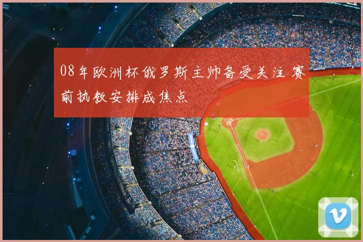 08年欧洲杯俄罗斯主帅备受关注 赛前执教安排成焦点