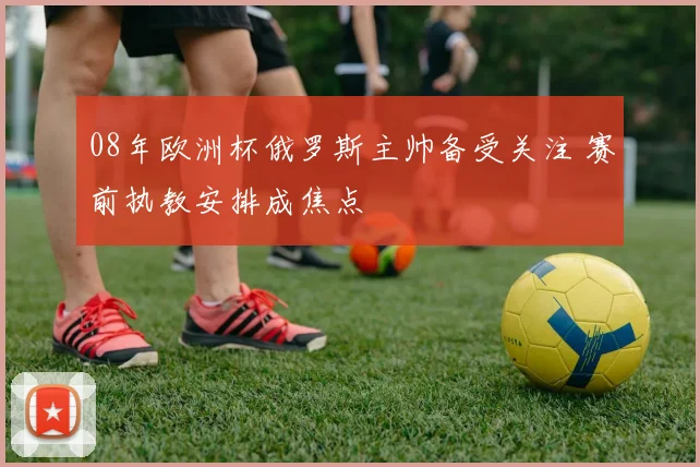 08年欧洲杯俄罗斯主帅备受关注 赛前执教安排成焦点